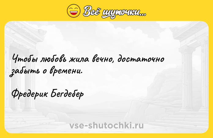 Цитата: Чтобы любовь жила вечно, достаточно забыть о времени.Фредерик Бегдебер