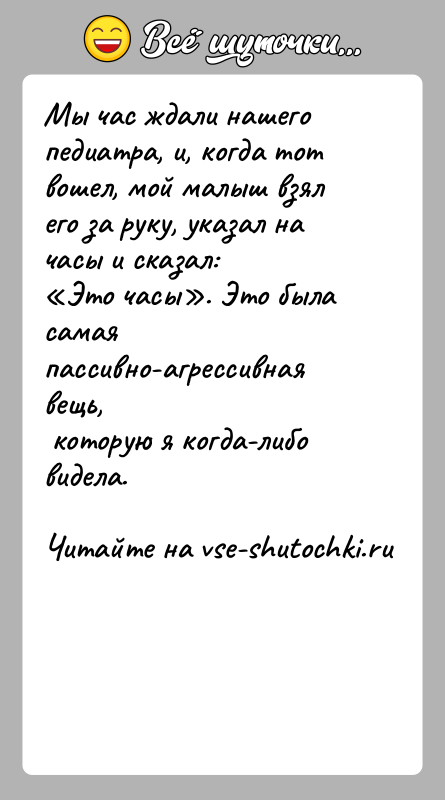 История: Мы час ждали нашего педиатра, и, когда тот вошел, мой малыш взял его за руку, указал на часы и сказал: Это