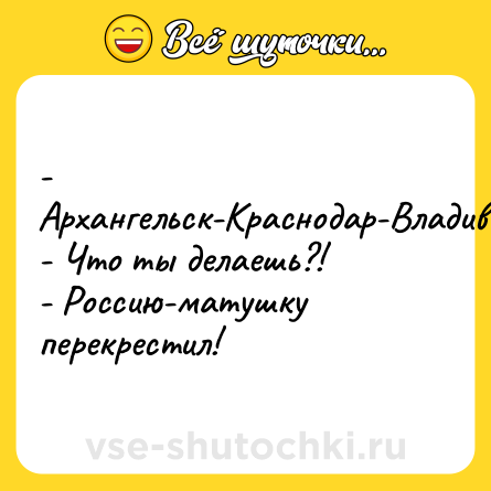 Шутка: - Архангельск-Краснодар-Владивосток-Калининград.<br>- Что ты делаешь?!<br>- Россию-матушку перекрестил!