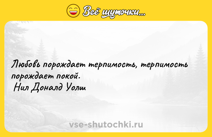 Цитата: Любовь порождает терпимость, терпимость порождает покой. Нил Доналд Уолш