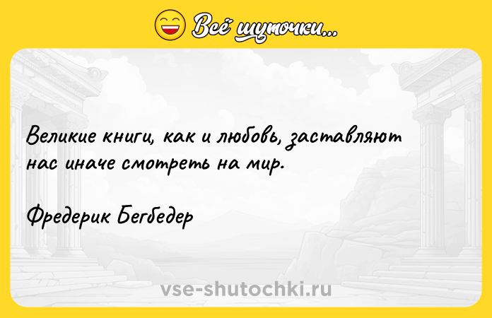 Цитата: Великие книги, как и любовь, заставляют нас иначе смотреть на мир.Фредерик Бегбедер