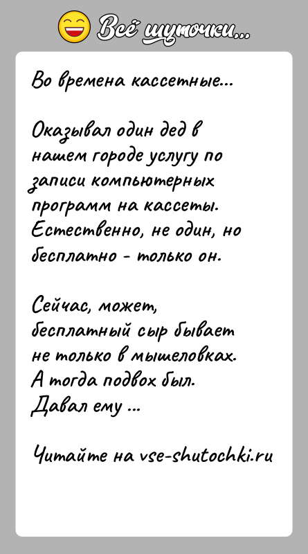 История: Во времена кассетные...Оказывал один дед в нашем городе услугу по записи компьютерных программ на кассеты. Естественно, не один, но бесплатно