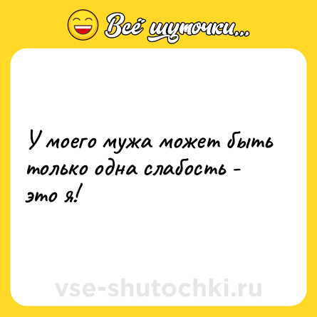Шутка: У моего мужа может быть только одна слабость - это я!