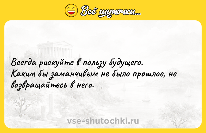 Цитата: Всегда рискуйте в пользу будущего. Каким бы заманчивым не было прошлое, не возвращайтесь в него.