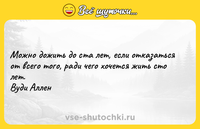 Цитата: Можно дожить до ста лет, если отказаться от всего того, ради чего хочется жить сто лет. Вуди Аллен
