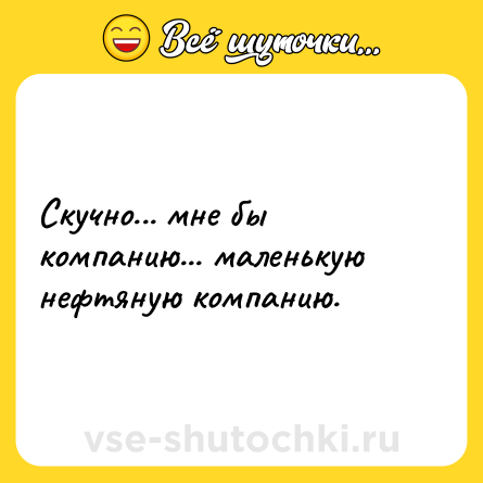 Шутка: Скучно... мне бы компанию... маленькую нефтяную компанию.