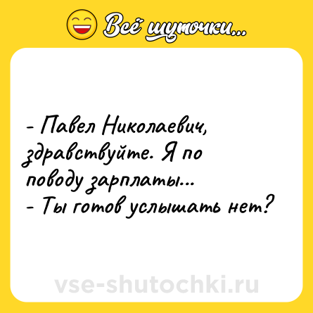 Шутка: - Павел Николаевич, здравствуйте. Я по поводу зарплаты...<br>- Ты готов услышать нет?