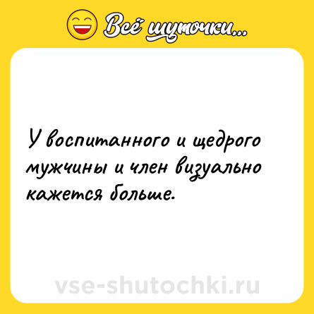 Шутка: У воспитанного и щедрого мужчины и член визуально кажется больше.