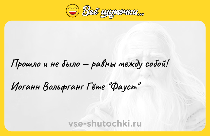 Цитата: Прошло и не было равны между собой!Иоганн Вольфганг Гёте Фауст