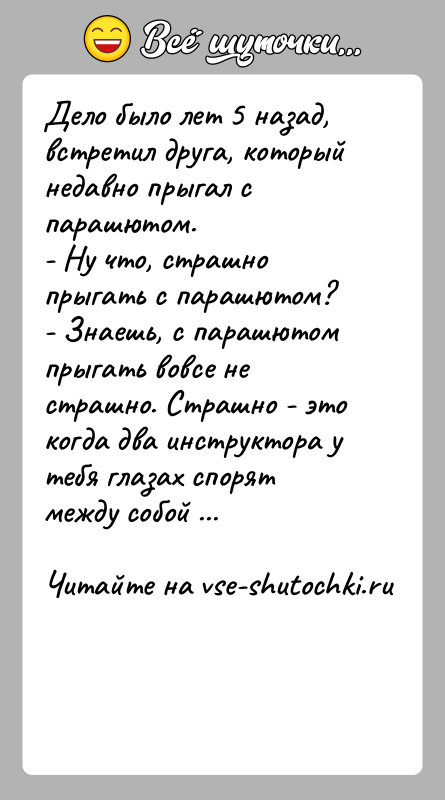 История: Дело было лет 5 назад, встретил друга, который недавно прыгал с парашютом.- Ну что, страшно прыгать с парашютом?- Знаешь, с