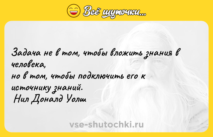 Цитата: Задача не в том, чтобы вложить знания в человека, но в том, чтобы подключить его к источнику знаний. Нил Доналд Уолш