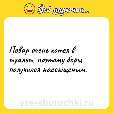 Шутка: Повар очень хотел в туалет, поэтому борщ получился нассыщеным.