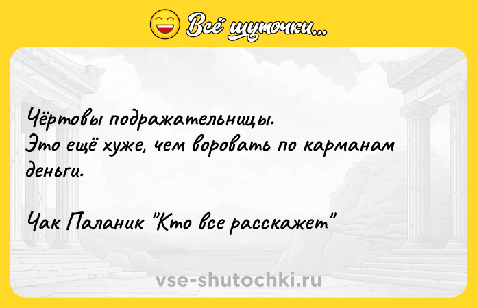 Цитата: Чёртовы подражательницы.Это ещё хуже, чем воровать по карманам деньги.Чак Паланик Кто все расскажет