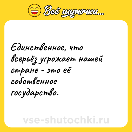 Шутка: Единственное, что всерьёз угрожает нашей стране - это её собственное государство.