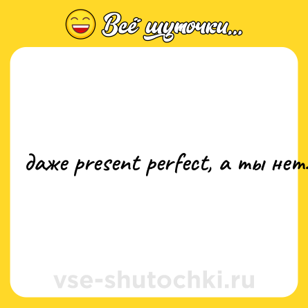 Шутка: даже present perfect, а ты нет.