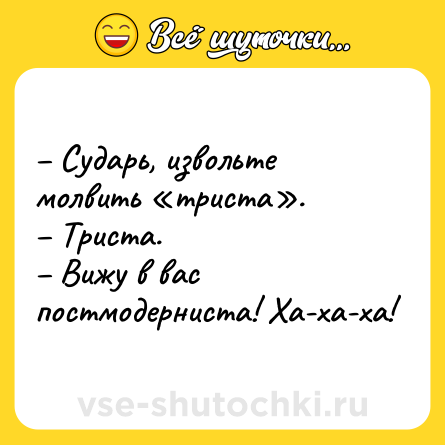 Шутка: – Сударь, извольте молвить «триста».<br>– Триста.<br>– Вижу в вас постмодерниста! Ха-ха-ха!