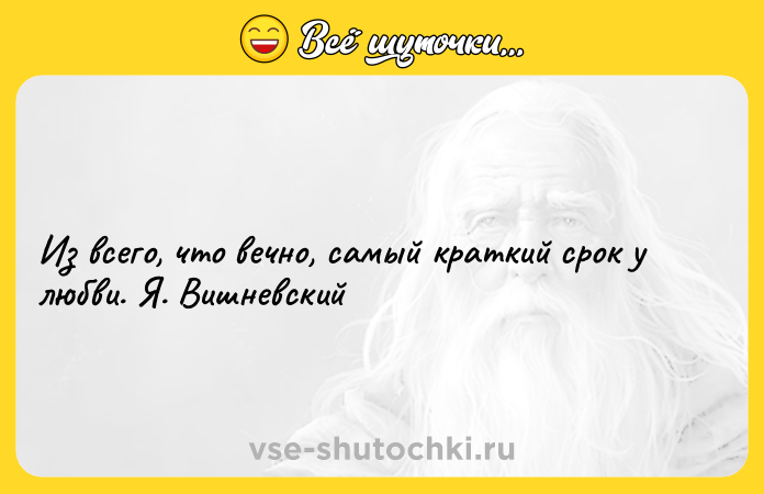Цитата: Из всего, что вечно, самый краткий срок у любви. Я. Вишневский
