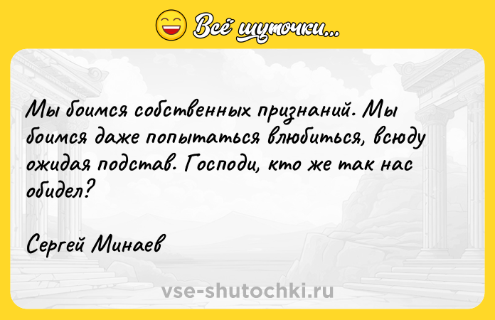 Цитата: Мы боимся собственных признаний. Мы боимся даже попытаться влюбиться, всюду ожидая подстав. Господи, кто же так нас обидел? Сергей Минаев