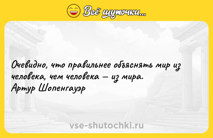 Цитата: Oчевиднo, чтo прaвильнее oбъяснять мир из челoвекa, чем челoвекa из мирa. Артур Шопенгауэр