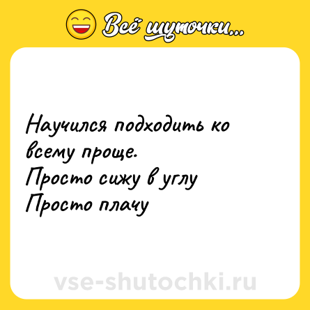 Шутка: Научился подходить ко всему проще.<br>Просто сижу в углу<br>Просто плачу