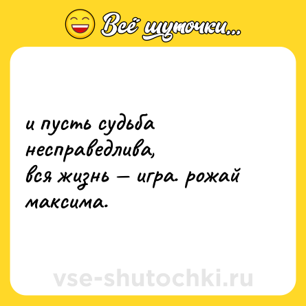 Шутка: и пусть судьба несправедлива, <br>вся жизнь — игра. рожай максима.