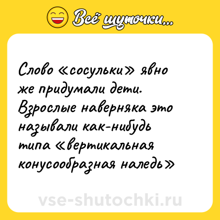 Шутка: Слово «сосульки» явно же придумали дети.<br>Взрослые наверняка это называли как-нибудь типа «вертикальная конусообразная наледь»