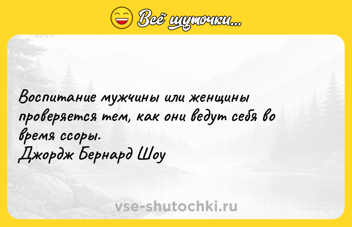 Цитата: Воспитание мужчины или женщины проверяется тем, как они ведут себя во время ссоры. Джордж Бернард Шоу