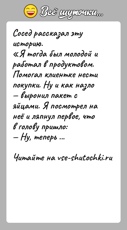 История: Сосед рассказал эту историю. Я тогда был молодой и работал в продуктовом. Помогал клиентке нести покупки. Ну и как назло