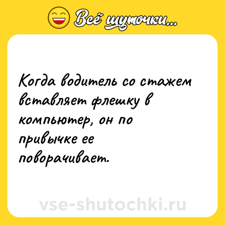 Шутка: Когда водитель со стажем вставляет флешку в компьютер, он по привычке ее поворачивает.