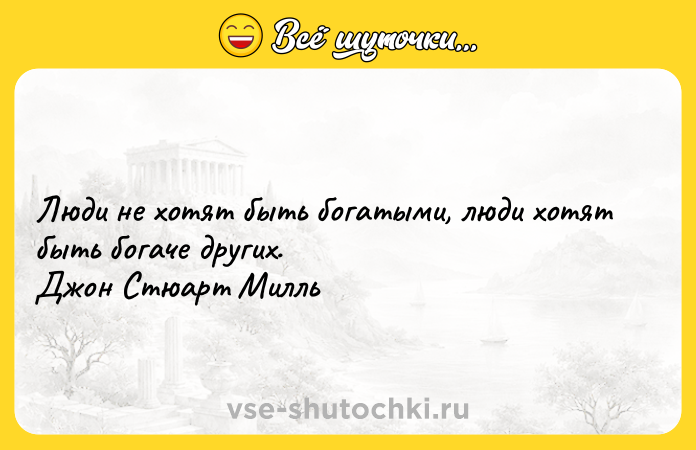 Цитата: Люди не хотят быть богатыми, люди хотят быть богаче других. Джон Стюарт Милль