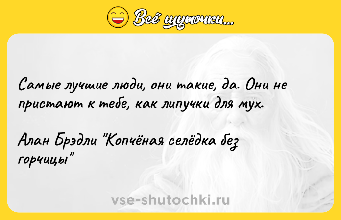 Цитата: Самые лучшие люди, они такие, да. Они не пристают к тебе, как липучки для мух.Алан Брэдли Копчёная селёдка без горчицы