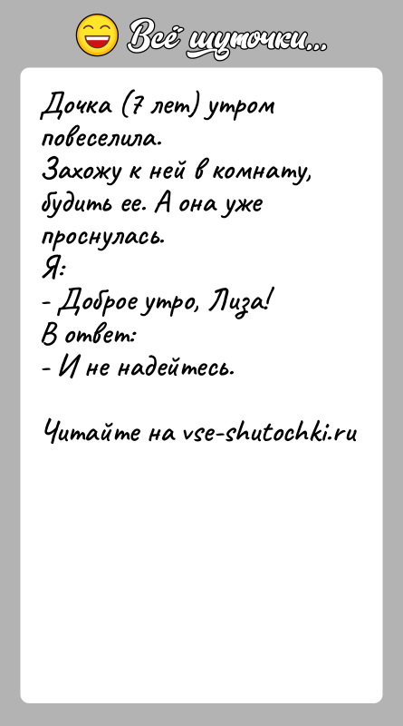 История: Дочка (7 лет) утром повеселила.Захожу к ней в комнату, будить ее. А она уже проснулась.Я:- Доброе утро, Лиза!В ответ:- И