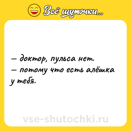 Шутка: — доктор, пульса нет. <br>— потому что есть алёшка у тебя.