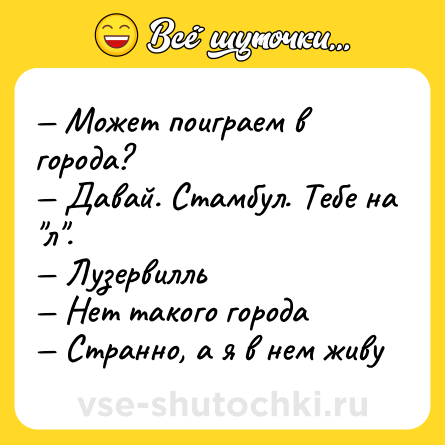 Шутка: — Может поиграем в города? <br>— Давай. Стамбул. Тебе на 