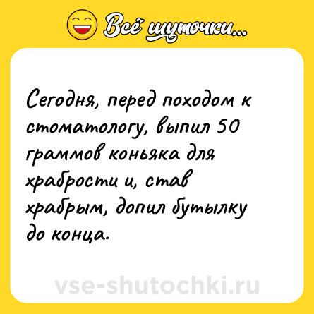 Шутка: Сегодня, перед походом к стоматологу, выпил 50 граммов коньяка для храбрости и, став храбрым, допил бутылку до конца.