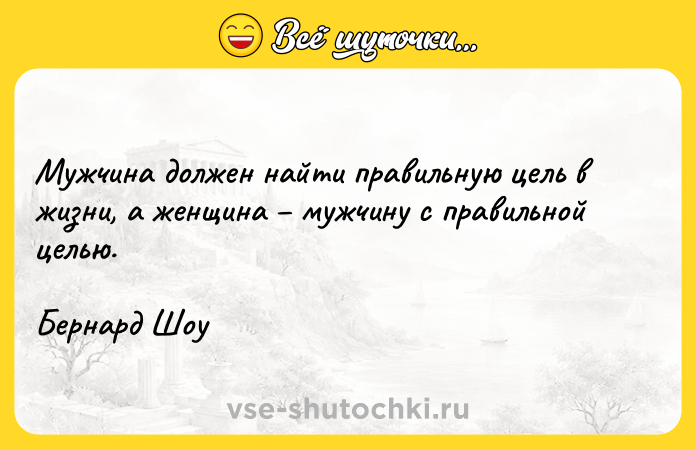 Цитата: Мужчина должен найти правильную цель в жизни, а женщина мужчину с правильной целью.Бернард Шоу