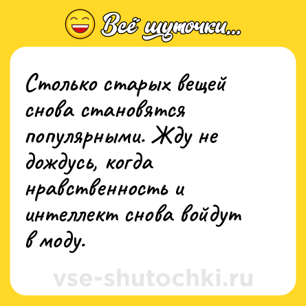 Шутка: Столько старых вещей снова становятся популярными. Жду не дождусь, когда нравственность и интеллект снова войдут в моду.