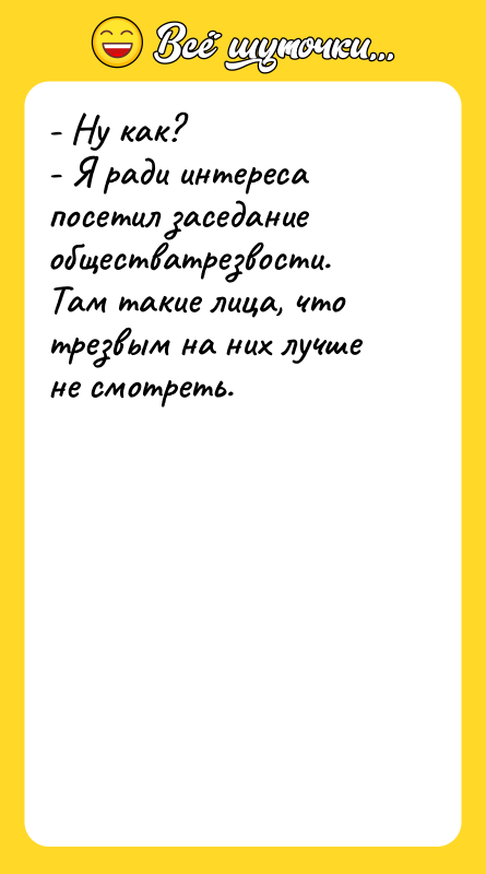 Шутка: - Ну как?- Я ради интереса посетил заседание обществатрезвости. Там такие лица, что трезвым на них лучше не смотреть.