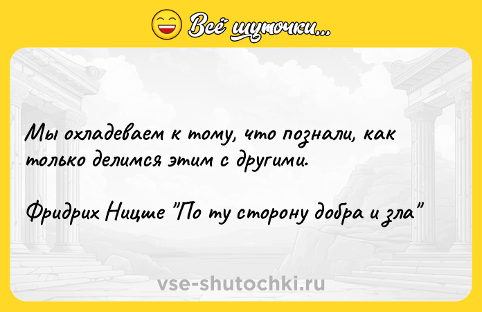 Цитата: Мы охладеваем к тому, что познали, как только делимся этим с другими. Фридрих Ницше По ту сторону добра и зла