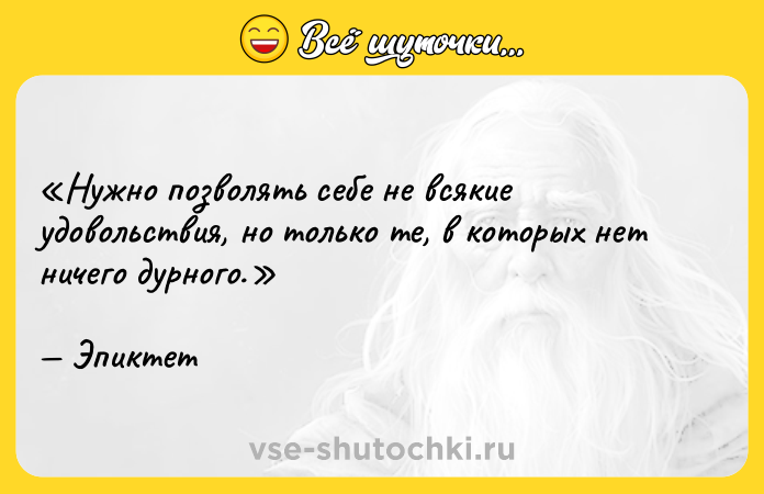 Цитата: Нужно позволять себе не всякие удовольствия, но только те, в которых нет ничего дурного.Эпиктет