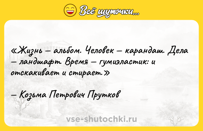 Цитата: Жизнь альбом. Человек карандаш. Дела ландшафт. Время гумиэластик: и отскакивает и стирает.Козьма Петрович Прутков