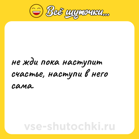Шутка: не жди пока наступит счастье, наступи в него сама.