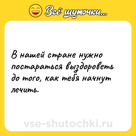 Шутка: В нашей стране нужно постараться выздороветь до того, как тебя начнут лечить.