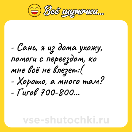 Шутка: - Сань, я из дома ухожу, помоги с переездом, ко мне всё не влезет:(<br>- Хорошо, а много там?<br>- Гигов 700-800...