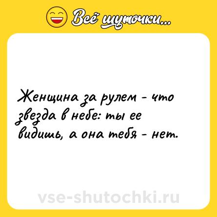 Шутка: Женщина за рулем - что звезда в небе: ты ее видишь, а она тебя - нет.