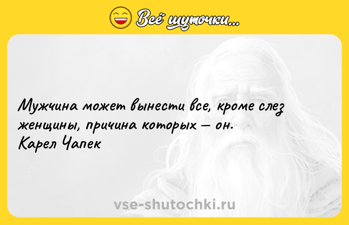 Цитата: Мужчина может вынести все, кроме слез женщины, причина которых он. Карел Чапек