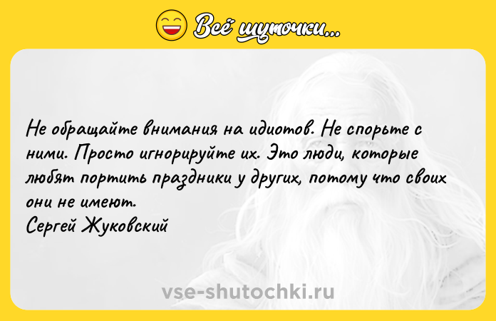 Цитата: Не обращайте внимания на идиотов. Не спорьте с ними. Просто игнорируйте их. Это люди, которые любят портить праздники у других, потому что своих они не имеют. Сергей Жуковский