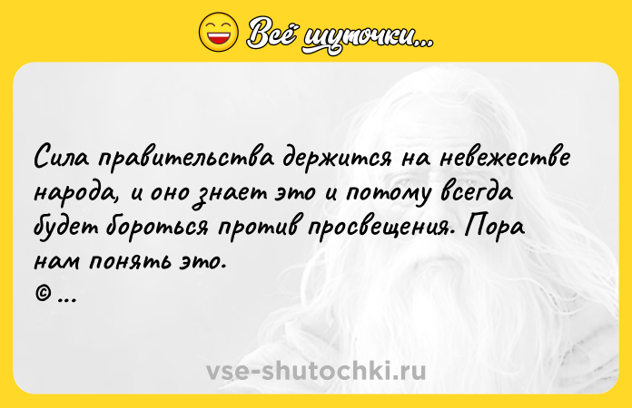Цитата: Сила правительства держится на невежестве народа, и оно знает это и потому всегда будет бороться против просвещения. Пора нам понять это. Лев Николаевич Толстой