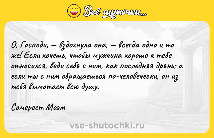 Цитата: О, Господи, вздохнула она, всегда одно и то же! Если хочешь, чтобы мужчина хорошо к тебе относился, веди себя с ним, как последняя дрянь а если ты с ним обращаешься по-человечески, он из тебя вымотает всю душу.Сомерсет Моэм