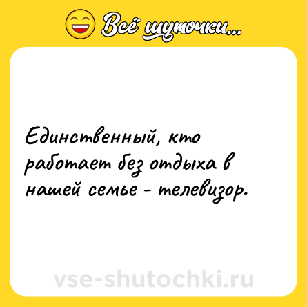 Шутка: Единственный, кто работает без отдыха в нашей семье - телевизор.